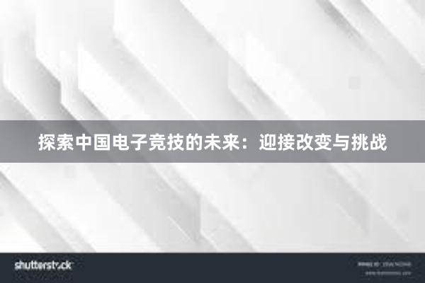 探索中国电子竞技的未来：迎接改变与挑战