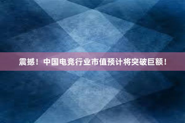 震撼！中国电竞行业市值预计将突破巨额！