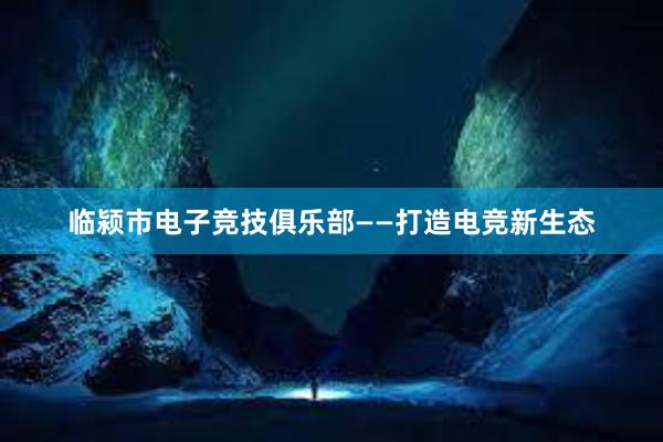 临颍市电子竞技俱乐部——打造电竞新生态