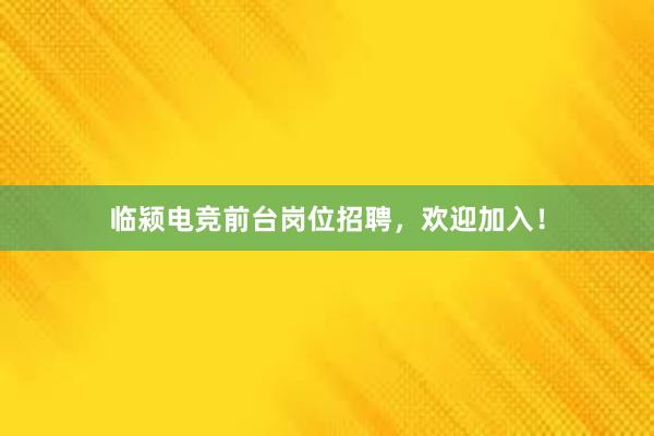 临颍电竞前台岗位招聘，欢迎加入！