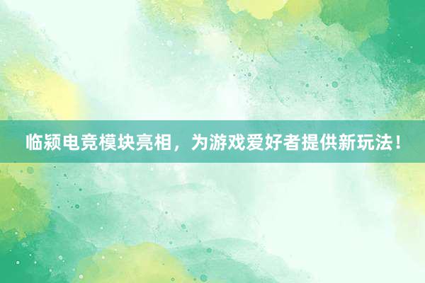 临颍电竞模块亮相，为游戏爱好者提供新玩法！