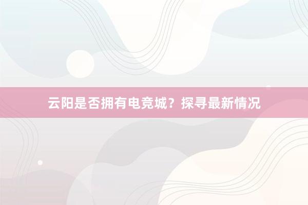 云阳是否拥有电竞城？探寻最新情况