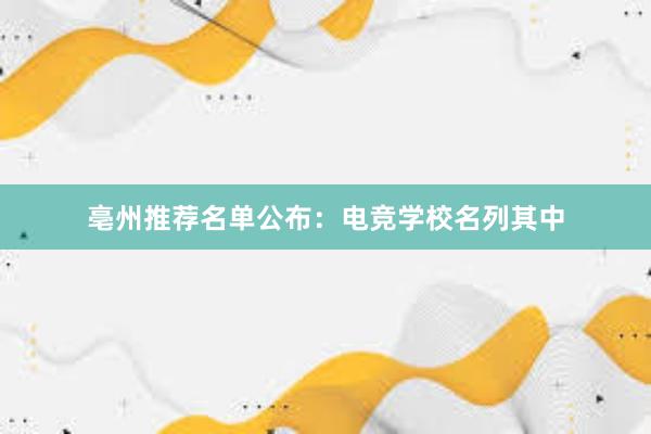 亳州推荐名单公布：电竞学校名列其中