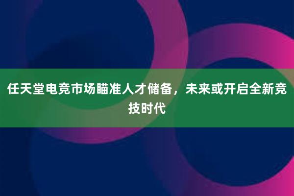 任天堂电竞市场瞄准人才储备，未来或开启全新竞技时代