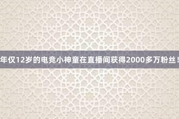 年仅12岁的电竞小神童在直播间获得2000多万粉丝！