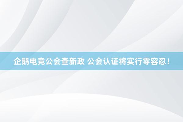 企鹅电竞公会查新政 公会认证将实行零容忍！