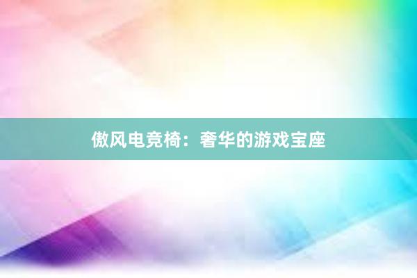 傲风电竞椅：奢华的游戏宝座