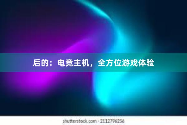 后的：电竞主机，全方位游戏体验