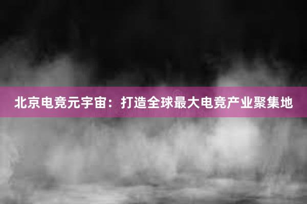 北京电竞元宇宙：打造全球最大电竞产业聚集地