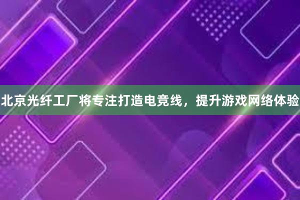 北京光纤工厂将专注打造电竞线，提升游戏网络体验