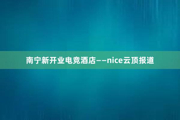 南宁新开业电竞酒店——nice云顶报道