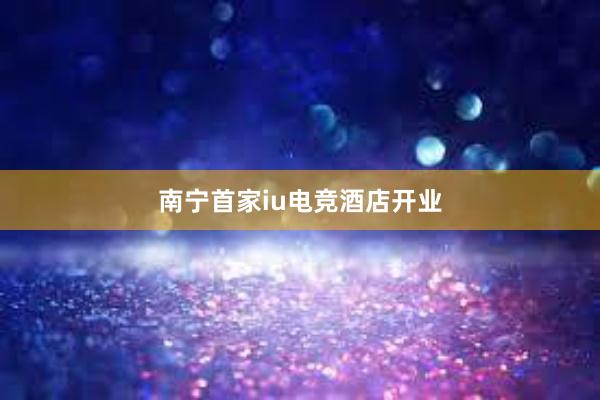 南宁首家iu电竞酒店开业