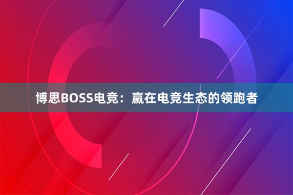 博思BOSS电竞：赢在电竞生态的领跑者