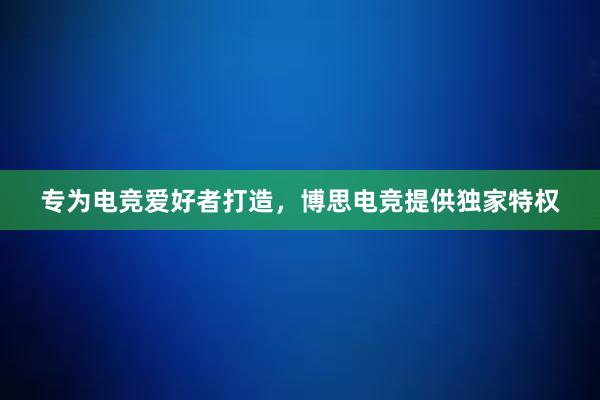 专为电竞爱好者打造，博思电竞提供独家特权