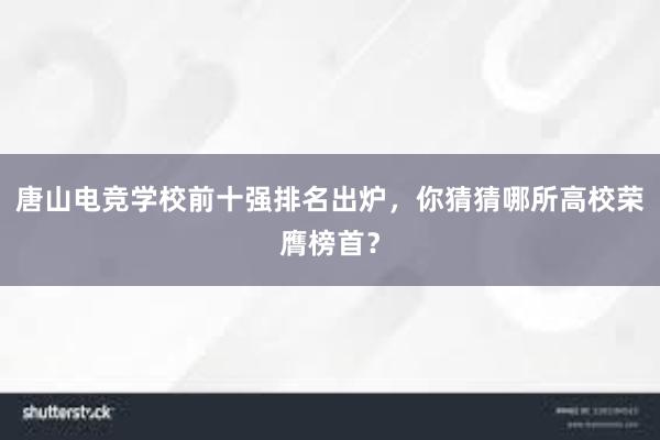 唐山电竞学校前十强排名出炉，你猜猜哪所高校荣膺榜首？