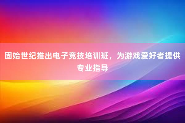 固始世纪推出电子竞技培训班，为游戏爱好者提供专业指导