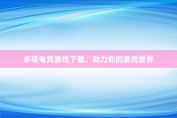 多塔电竞游戏下载，助力你的游戏世界