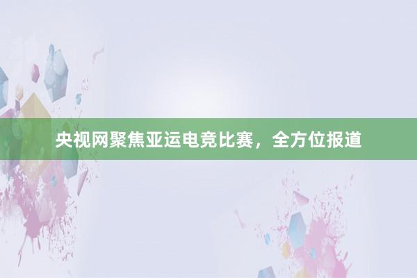 央视网聚焦亚运电竞比赛，全方位报道