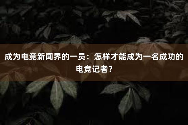 成为电竞新闻界的一员：怎样才能成为一名成功的电竞记者？