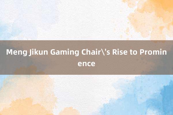 Meng Jikun Gaming Chair's Rise to Prominence