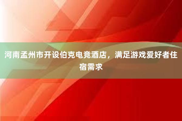 河南孟州市开设伯克电竞酒店，满足游戏爱好者住宿需求