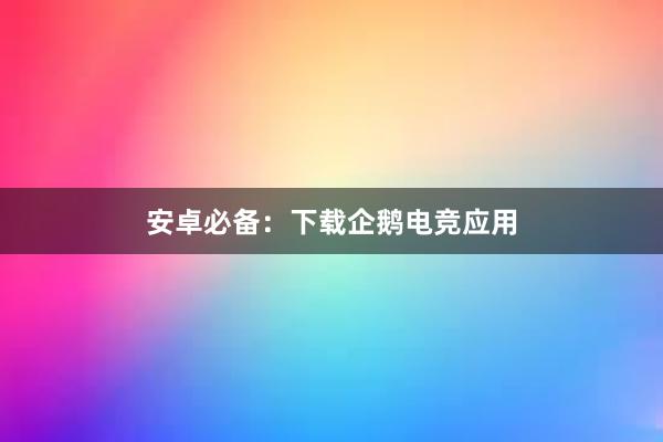 安卓必备：下载企鹅电竞应用