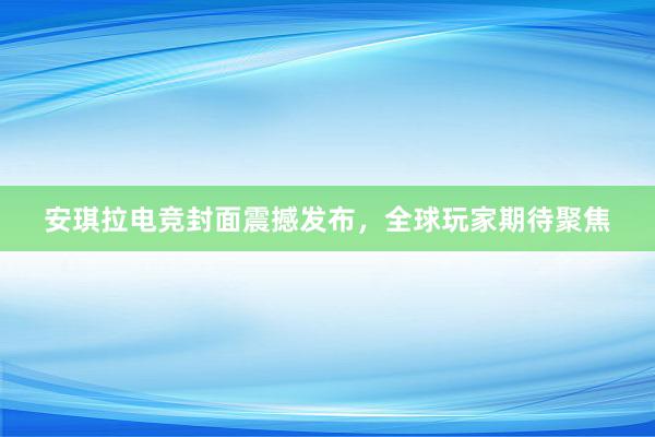 安琪拉电竞封面震撼发布，全球玩家期待聚焦