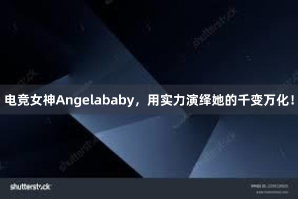 电竞女神Angelababy，用实力演绎她的千变万化！