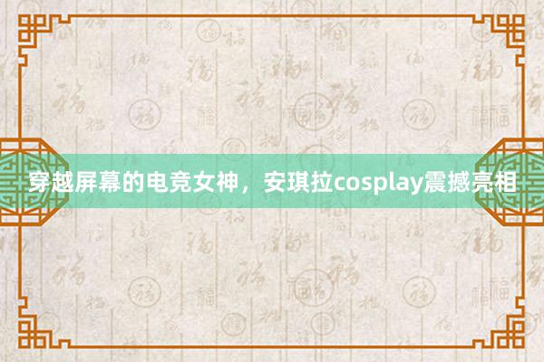 穿越屏幕的电竞女神，安琪拉cosplay震撼亮相