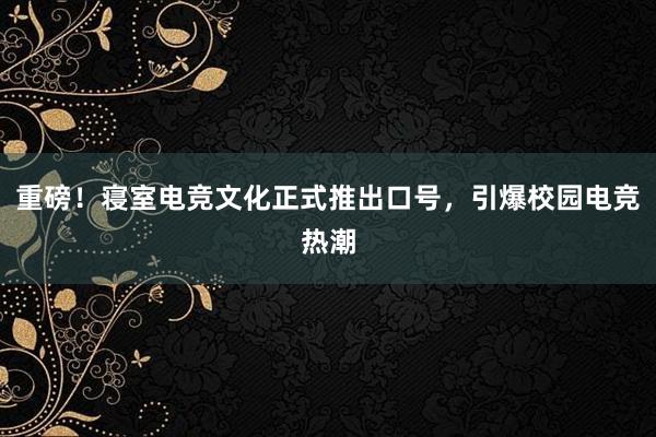 重磅！寝室电竞文化正式推出口号，引爆校园电竞热潮