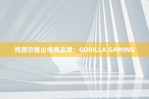 岗西尔推出电竞品牌：GORILLA GAMING