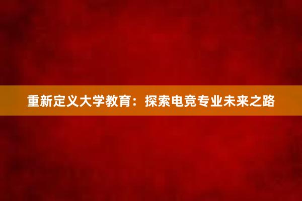 重新定义大学教育：探索电竞专业未来之路