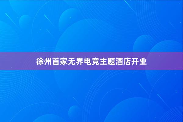 徐州首家无界电竞主题酒店开业