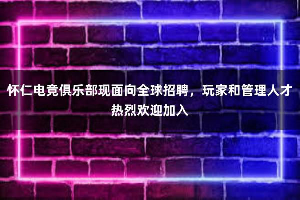 怀仁电竞俱乐部现面向全球招聘，玩家和管理人才热烈欢迎加入