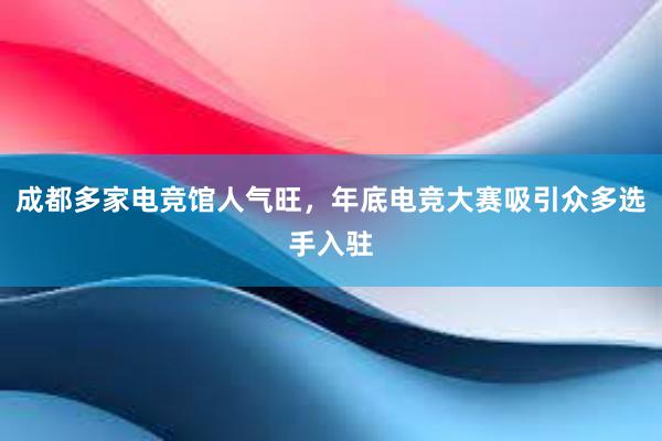 成都多家电竞馆人气旺，年底电竞大赛吸引众多选手入驻