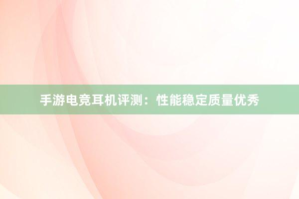 手游电竞耳机评测：性能稳定质量优秀