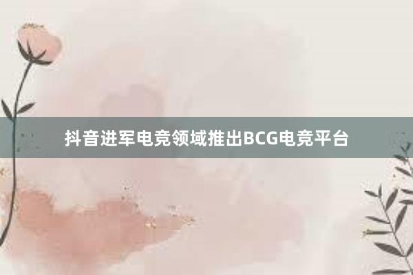 抖音进军电竞领域推出BCG电竞平台