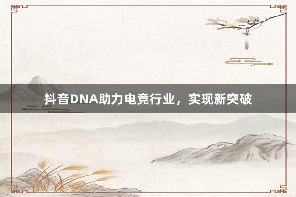 抖音DNA助力电竞行业，实现新突破