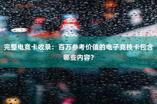 完整电竞卡收录：百万参考价值的电子竞技卡包含哪些内容？