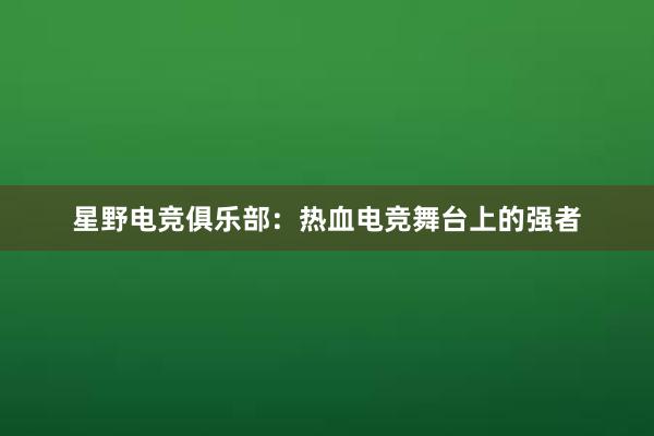 星野电竞俱乐部：热血电竞舞台上的强者