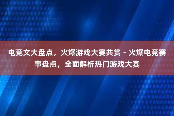 电竞文大盘点，火爆游戏大赛共赏 - 火爆电竞赛事盘点，全面解析热门游戏大赛