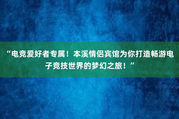 “电竞爱好者专属！本溪情侣宾馆为你打造畅游电子竞技世界的梦幻之旅！”