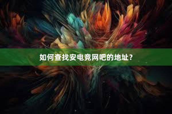 如何查找安电竞网吧的地址？