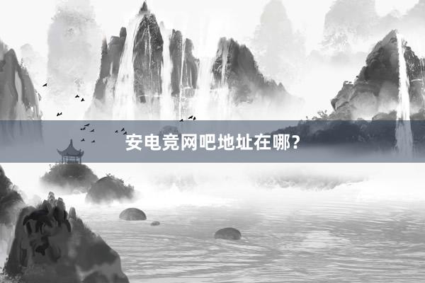 安电竞网吧地址在哪？