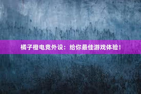 橘子橙电竞外设：给你最佳游戏体验！