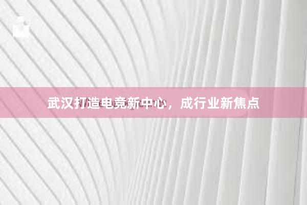 武汉打造电竞新中心，成行业新焦点