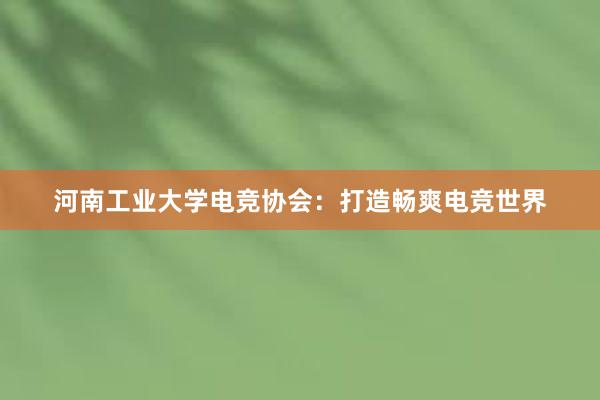 河南工业大学电竞协会：打造畅爽电竞世界