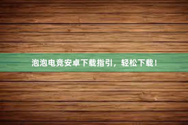 泡泡电竞安卓下载指引，轻松下载！