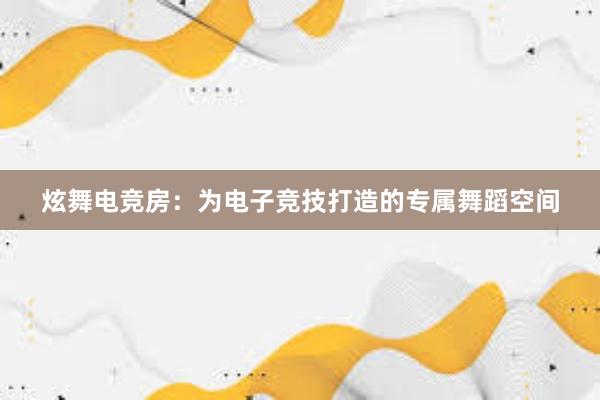 炫舞电竞房：为电子竞技打造的专属舞蹈空间