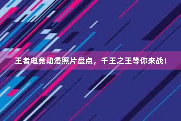 王者电竞动漫照片盘点，千王之王等你来战！